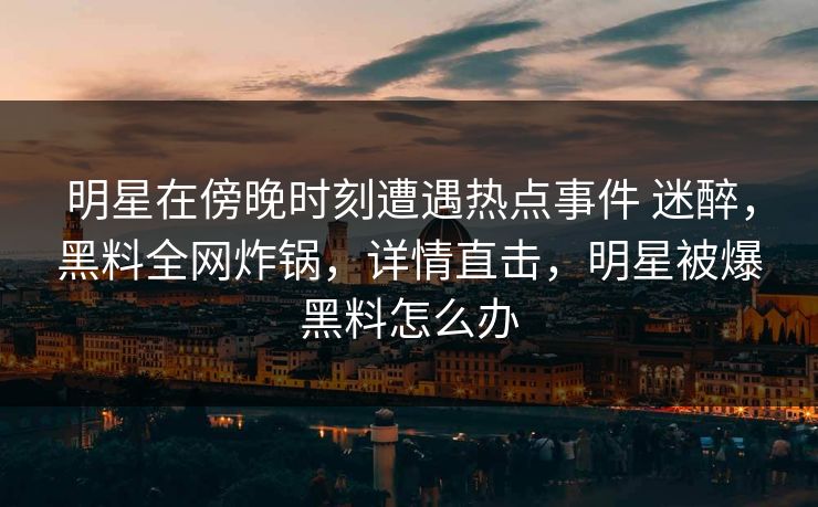 明星在傍晚时刻遭遇热点事件 迷醉，黑料全网炸锅，详情直击，明星被爆黑料怎么办