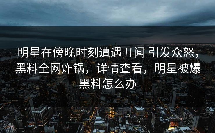 明星在傍晚时刻遭遇丑闻 引发众怒,黑料全网炸锅,详情查看,明星被爆黑料怎么办 明星在傍晚时刻遭遇丑闻 引发众怒,黑料全网炸锅,详情查看,明星被爆黑料怎么办