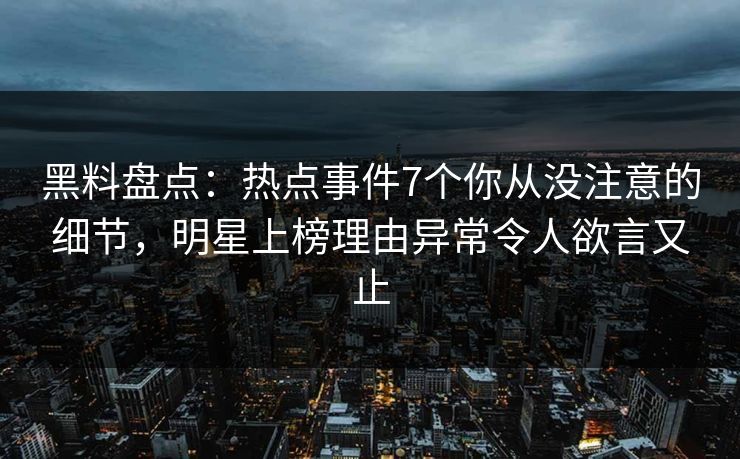 黑料盘点：热点事件7个你从没注意的细节，明星上榜理由异常令人欲言又止