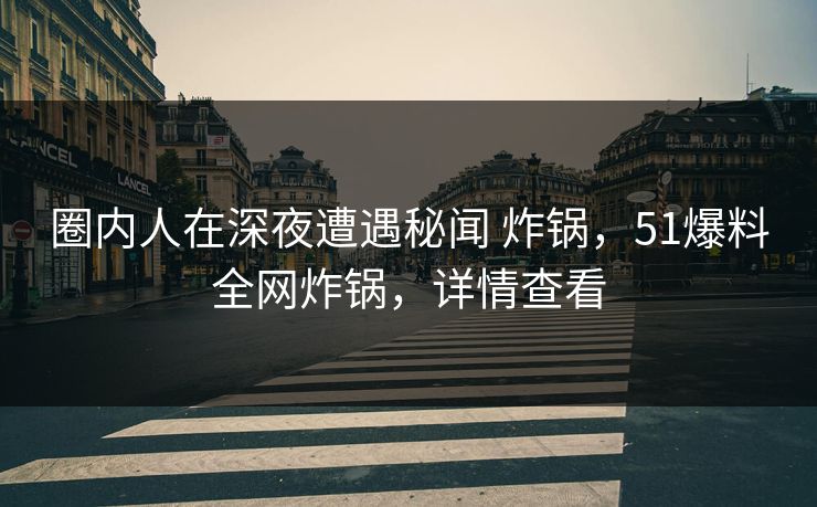 圈内人在深夜遭遇秘闻 炸锅，51爆料全网炸锅，详情查看
