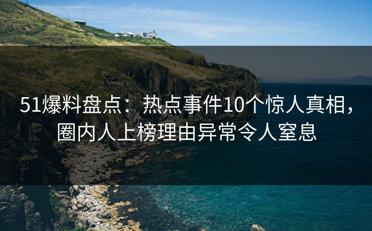 51爆料盘点：热点事件10个惊人真相，圈内人上榜理由异常令人窒息