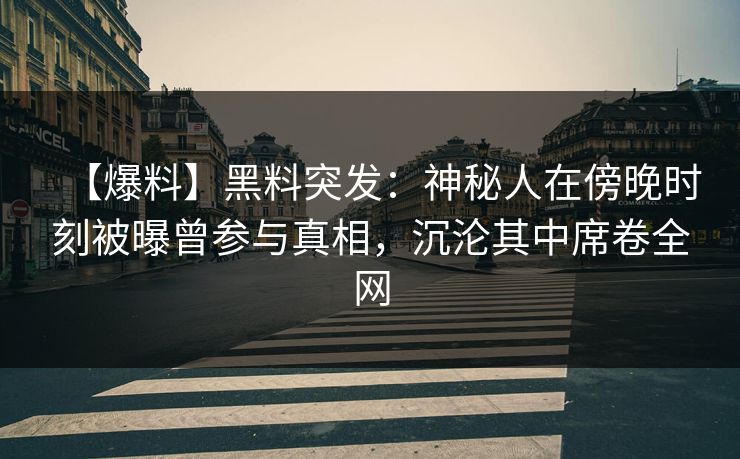 【爆料】黑料突发：神秘人在傍晚时刻被曝曾参与真相，沉沦其中席卷全网
