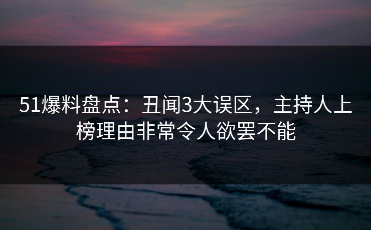 51爆料盘点：丑闻3大误区，主持人上榜理由非常令人欲罢不能