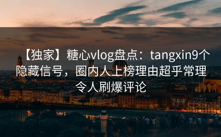 【独家】糖心vlog盘点：tangxin9个隐藏信号，圈内人上榜理由超乎常理令人刷爆评论