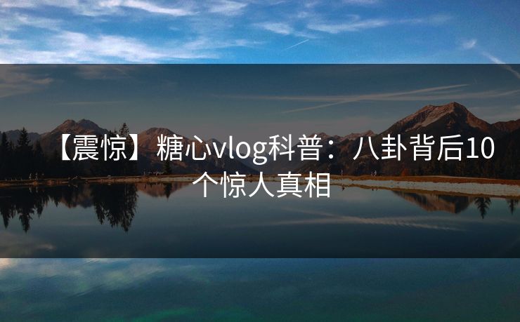 【震惊】糖心vlog科普：八卦背后10个惊人真相