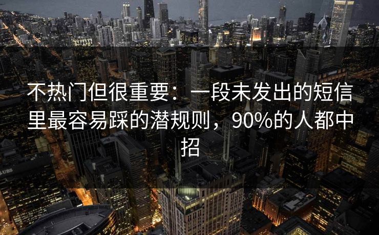 不热门但很重要：一段未发出的短信里最容易踩的潜规则，90%的人都中招