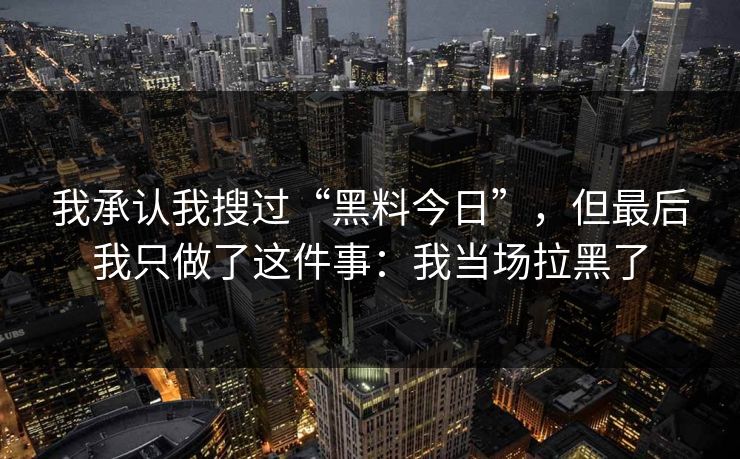 我承认我搜过“黑料今日”，但最后我只做了这件事：我当场拉黑了