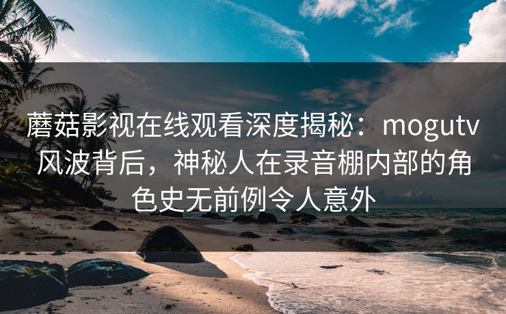 蘑菇影视在线观看深度揭秘：mogutv风波背后，神秘人在录音棚内部的角色史无前例令人意外