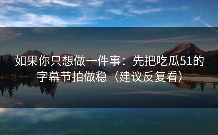 如果你只想做一件事:先把吃瓜51的字幕节拍做稳(建议反复看) 如果你只想做一件事:先把吃瓜51的字幕节拍做稳(建议反复看)