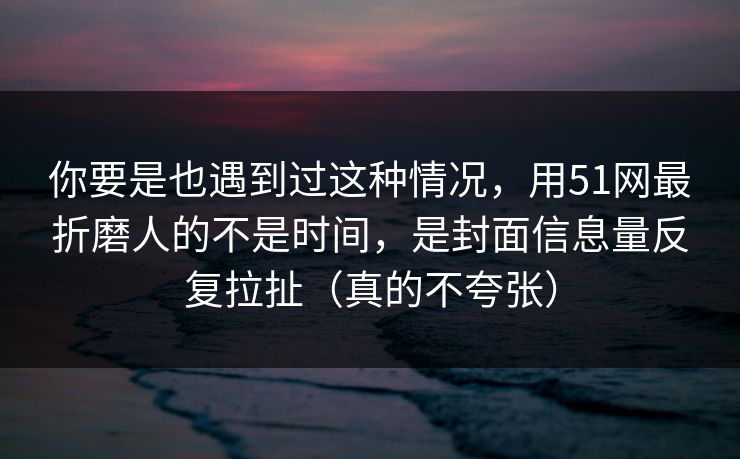 你要是也遇到过这种情况,用51网最折磨人的不是时间,是封面信息量反复拉扯(真的不夸张) 你要是也遇到过这种情况,用51网最折磨人的不是时间,是封面信息量反复拉扯(真的不夸张)