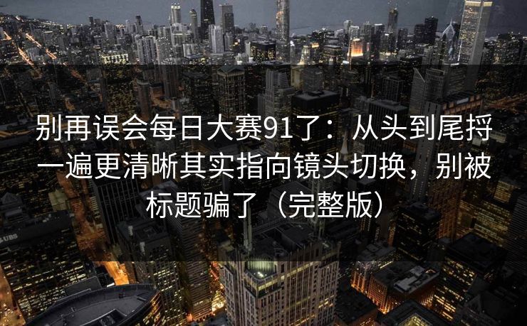 别再误会每日大赛91了:从头到尾捋一遍更清晰其实指向镜头切换,别被标题骗了(完整版) 别再误会每日大赛91了:从头到尾捋一遍更清晰其实指向镜头切换,别被标题骗了(完整版)