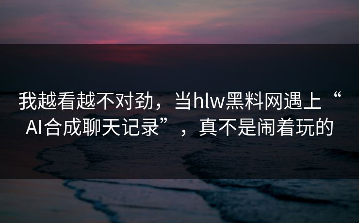 我越看越不对劲,当hlw黑料网遇上“AI合成聊天记录”,真不是闹着玩的 我越看越不对劲,当hlw黑料网遇上“AI合成聊天记录”,真不是闹着玩的