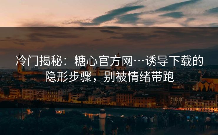 冷门揭秘:糖心官方网…诱导下载的隐形步骤,别被情绪带跑 冷门揭秘:糖心官方网…诱导下载的隐形步骤,别被情绪带跑