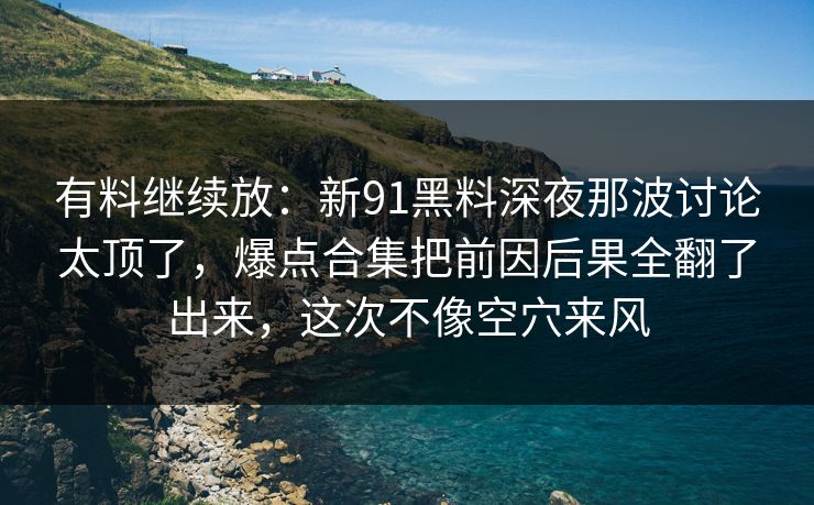 有料继续放:新91黑料深夜那波讨论太顶了,爆点合集把前因后果全翻了出来,这次不像空穴来风 有料继续放:新91黑料深夜那波讨论太顶了,爆点合集把前因后果全翻了出来,这次不像空穴来风