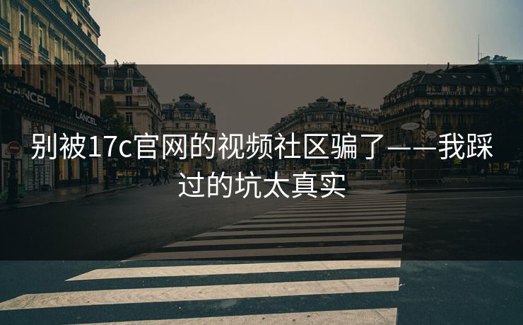 别被17c官网的视频社区骗了——我踩过的坑太真实