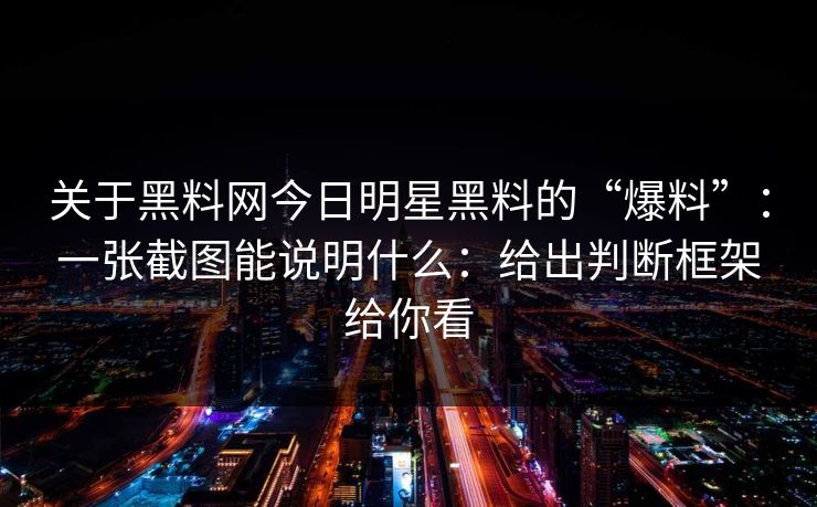 关于黑料网今日明星黑料的“爆料”：一张截图能说明什么：给出判断框架给你看