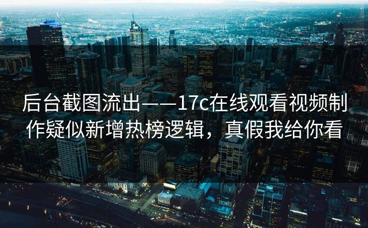 后台截图流出——17c在线观看视频制作疑似新增热榜逻辑,真假我给你看 后台截图流出——17c在线观看视频制作疑似新增热榜逻辑,真假我给你看