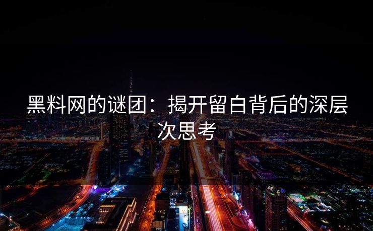 黑料网的谜团：揭开留白背后的深层次思考