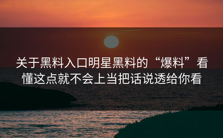 关于黑料入口明星黑料的“爆料”看懂这点就不会上当把话说透给你看 关于黑料入口明星黑料的“爆料”看懂这点就不会上当把话说透给你看