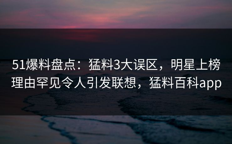 51爆料盘点:猛料3大误区,明星上榜理由罕见令人引发联想,猛料百科app 51爆料盘点:猛料3大误区,明星上榜理由罕见令人引发联想,猛料百科app