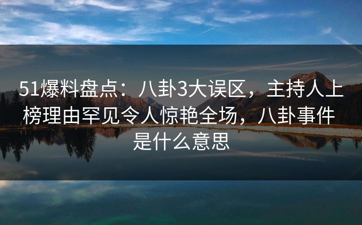 51爆料盘点:八卦3大误区,主持人上榜理由罕见令人惊艳全场,八卦事件 是什么意思 51爆料盘点:八卦3大误区,主持人上榜理由罕见令人惊艳全场,八卦事件 是什么意思