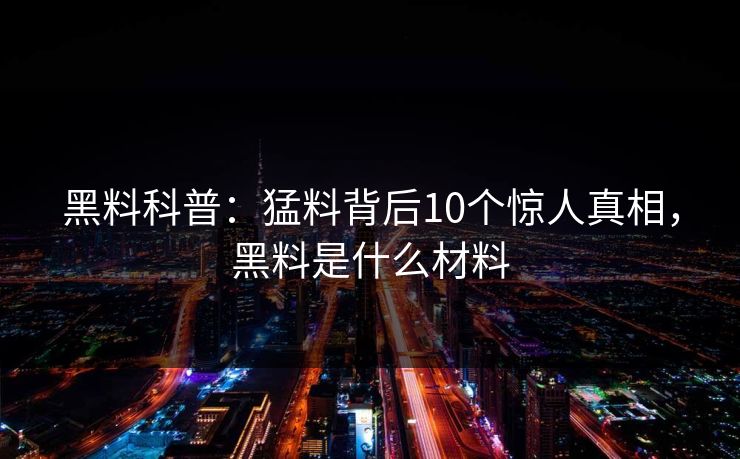 黑料科普:猛料背后10个惊人真相,黑料是什么材料 黑料科普:猛料背后10个惊人真相,黑料是什么材料