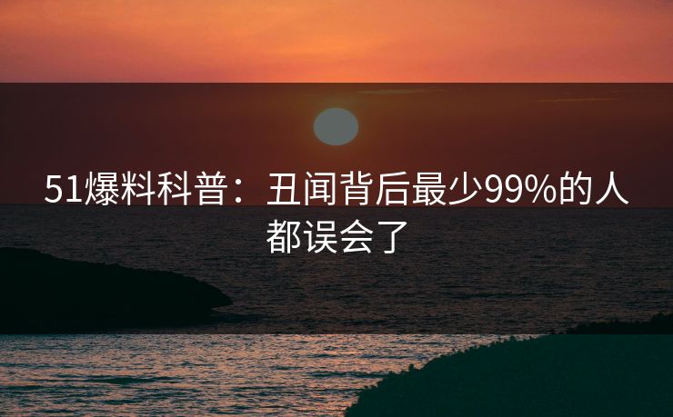 51爆料科普:丑闻背后最少99%的人都误会了 51爆料科普:丑闻背后最少99%的人都误会了