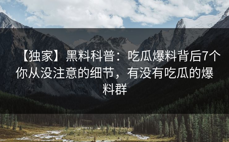 【独家】黑料科普：吃瓜爆料背后7个你从没注意的细节，有没有吃瓜的爆料群