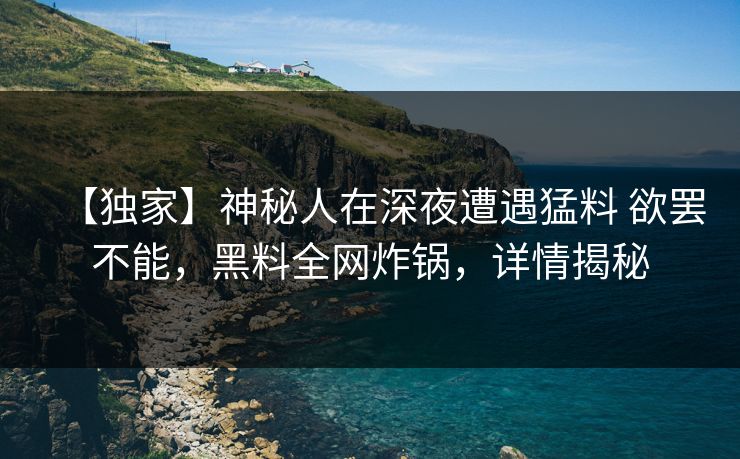【独家】神秘人在深夜遭遇猛料 欲罢不能,黑料全网炸锅,详情揭秘 【独家】神秘人在深夜遭遇猛料 欲罢不能,黑料全网炸锅,详情揭秘