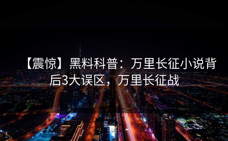 【震惊】黑料科普:万里长征小说背后3大误区,万里长征战 【震惊】黑料科普:万里长征小说背后3大误区,万里长征战