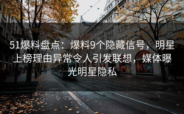 51爆料盘点:爆料9个隐藏信号,明星上榜理由异常令人引发联想,媒体曝光明星隐私 51爆料盘点:爆料9个隐藏信号,明星上榜理由异常令人引发联想,媒体曝光明星隐私