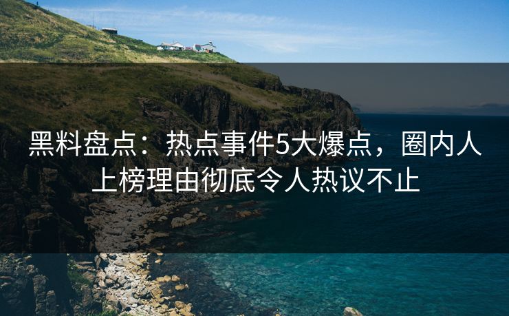 黑料盘点:热点事件5大爆点,圈内人上榜理由彻底令人热议不止 黑料盘点:热点事件5大爆点,圈内人上榜理由彻底令人热议不止