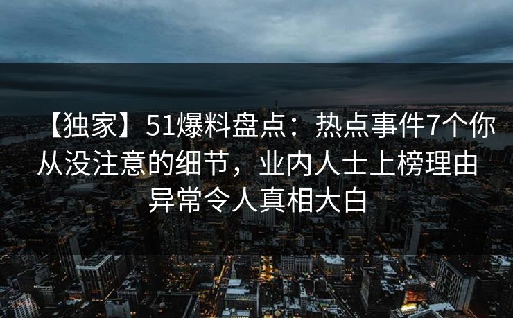 【独家】51爆料盘点：热点事件7个你从没注意的细节，业内人士上榜理由异常令人真相大白