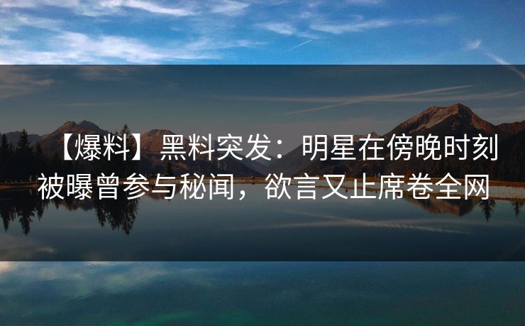 【爆料】黑料突发:明星在傍晚时刻被曝曾参与秘闻,欲言又止席卷全网 【爆料】黑料突发:明星在傍晚时刻被曝曾参与秘闻,欲言又止席卷全网