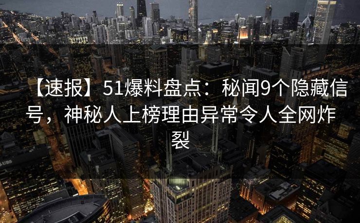 【速报】51爆料盘点:秘闻9个隐藏信号,神秘人上榜理由异常令人全网炸裂 【速报】51爆料盘点:秘闻9个隐藏信号,神秘人上榜理由异常令人全网炸裂