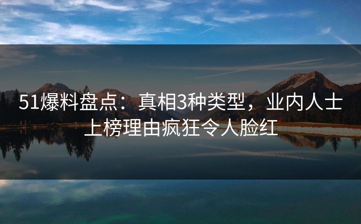 51爆料盘点:真相3种类型,业内人士上榜理由疯狂令人脸红 51爆料盘点:真相3种类型,业内人士上榜理由疯狂令人脸红