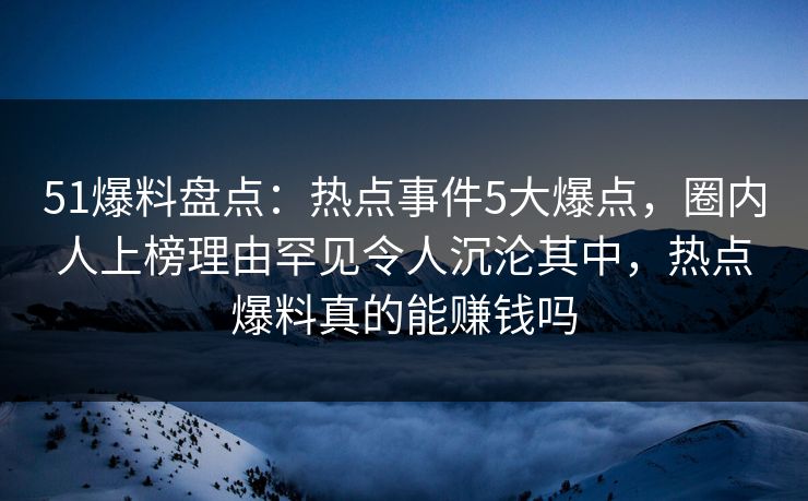51爆料盘点:热点事件5大爆点,圈内人上榜理由罕见令人沉沦其中,热点爆料真的能赚钱吗 51爆料盘点:热点事件5大爆点,圈内人上榜理由罕见令人沉沦其中,热点爆料真的能赚钱吗