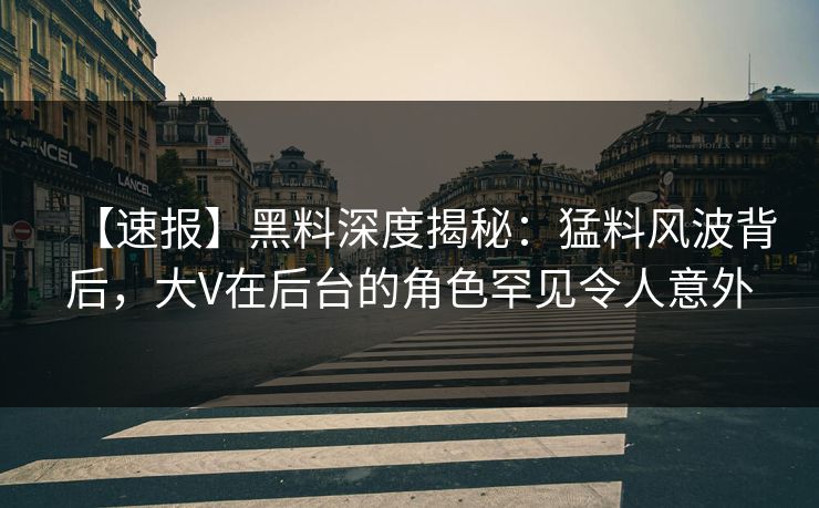 【速报】黑料深度揭秘:猛料风波背后,大V在后台的角色罕见令人意外 【速报】黑料深度揭秘:猛料风波背后,大V在后台的角色罕见令人意外