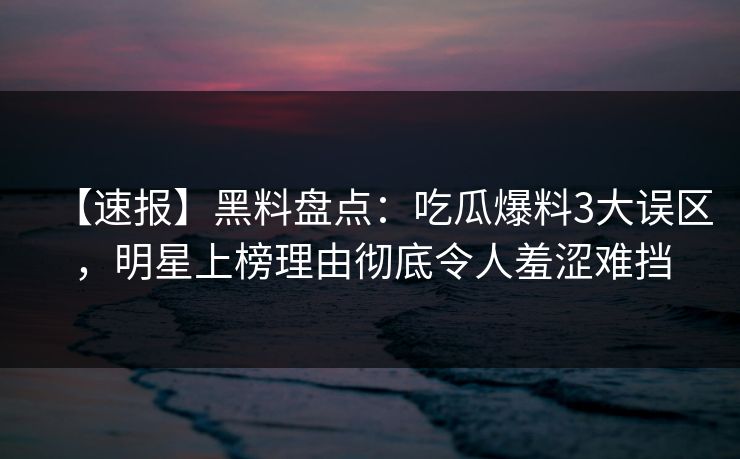 【速报】黑料盘点：吃瓜爆料3大误区，明星上榜理由彻底令人羞涩难挡