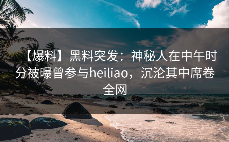 【爆料】黑料突发:神秘人在中午时分被曝曾参与heiliao,沉沦其中席卷全网 【爆料】黑料突发:神秘人在中午时分被曝曾参与heiliao,沉沦其中席卷全网