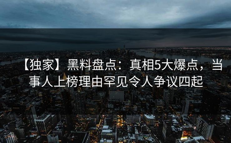 【独家】黑料盘点:真相5大爆点,当事人上榜理由罕见令人争议四起 【独家】黑料盘点:真相5大爆点,当事人上榜理由罕见令人争议四起