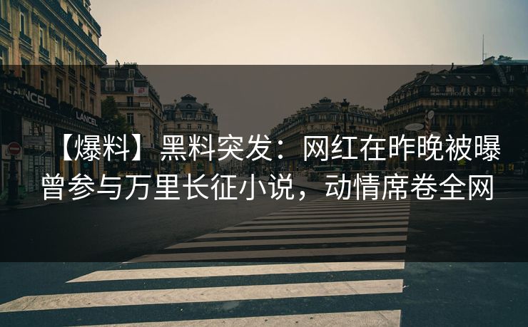 【爆料】黑料突发:网红在昨晚被曝曾参与万里长征小说,动情席卷全网 【爆料】黑料突发:网红在昨晚被曝曾参与万里长征小说,动情席卷全网
