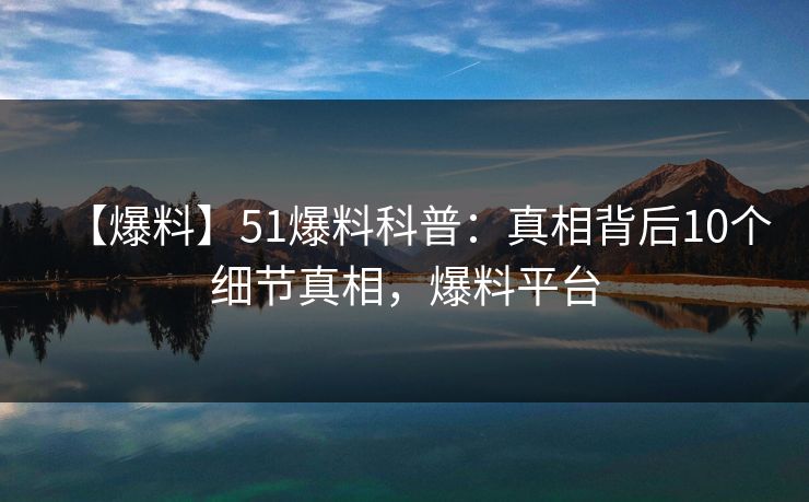 【爆料】51爆料科普:真相背后10个细节真相,爆料平台 【爆料】51爆料科普:真相背后10个细节真相,爆料平台