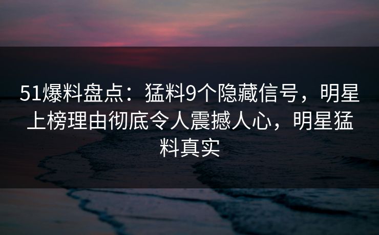 51爆料盘点:猛料9个隐藏信号,明星上榜理由彻底令人震撼人心,明星猛料真实 51爆料盘点:猛料9个隐藏信号,明星上榜理由彻底令人震撼人心,明星猛料真实