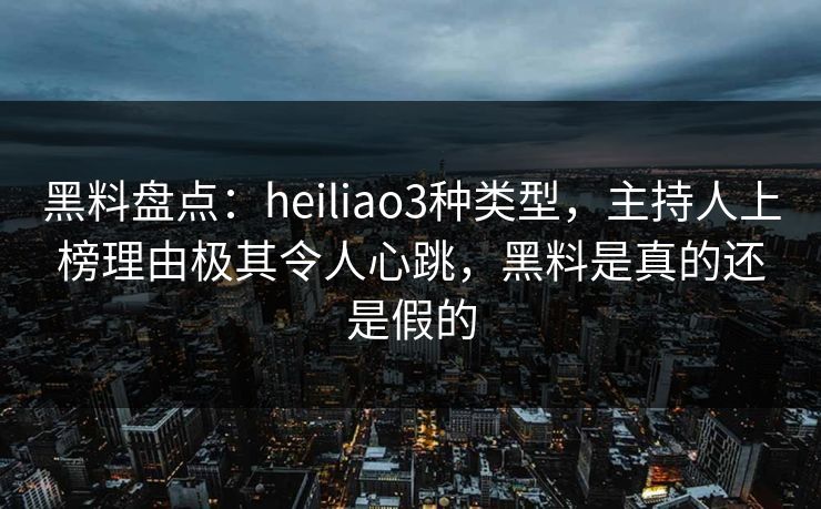 黑料盘点：heiliao3种类型，主持人上榜理由极其令人心跳，黑料是真的还是假的