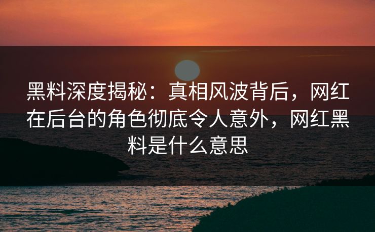 黑料深度揭秘:真相风波背后,网红在后台的角色彻底令人意外,网红黑料是什么意思 黑料深度揭秘:真相风波背后,网红在后台的角色彻底令人意外,网红黑料是什么意思