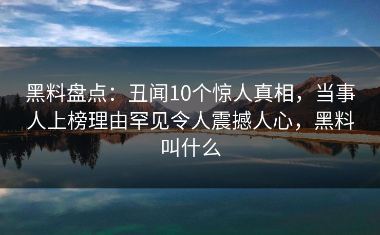 黑料盘点:丑闻10个惊人真相,当事人上榜理由罕见令人震撼人心,黑料叫什么 黑料盘点:丑闻10个惊人真相,当事人上榜理由罕见令人震撼人心,黑料叫什么