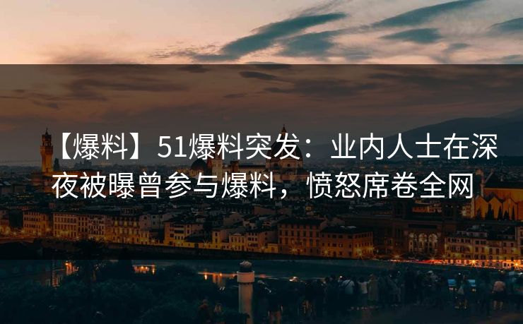 【爆料】51爆料突发:业内人士在深夜被曝曾参与爆料,愤怒席卷全网 【爆料】51爆料突发:业内人士在深夜被曝曾参与爆料,愤怒席卷全网