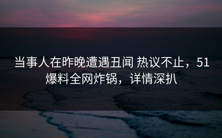当事人在昨晚遭遇丑闻 热议不止,51爆料全网炸锅,详情深扒 当事人在昨晚遭遇丑闻 热议不止,51爆料全网炸锅,详情深扒