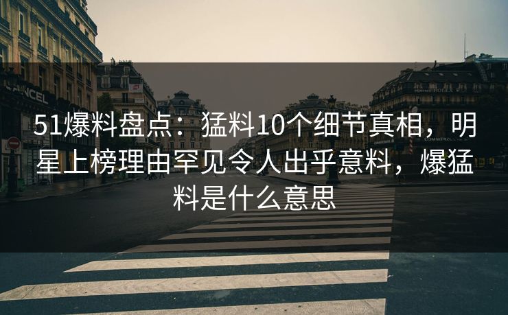 51爆料盘点:猛料10个细节真相,明星上榜理由罕见令人出乎意料,爆猛料是什么意思 51爆料盘点:猛料10个细节真相,明星上榜理由罕见令人出乎意料,爆猛料是什么意思